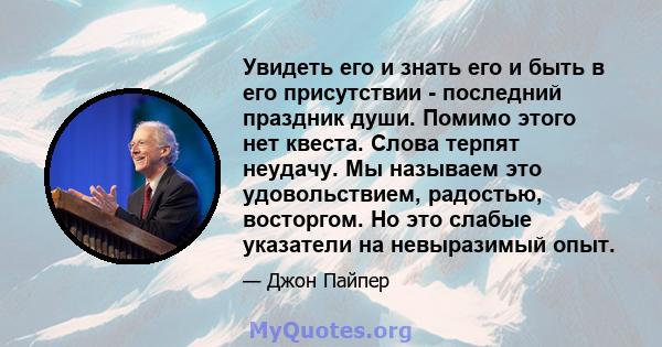 Увидеть его и знать его и быть в его присутствии - последний праздник души. Помимо этого нет квеста. Слова терпят неудачу. Мы называем это удовольствием, радостью, восторгом. Но это слабые указатели на невыразимый опыт.