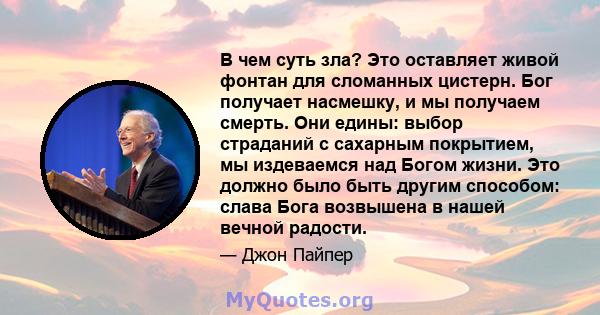 В чем суть зла? Это оставляет живой фонтан для сломанных цистерн. Бог получает насмешку, и мы получаем смерть. Они едины: выбор страданий с сахарным покрытием, мы издеваемся над Богом жизни. Это должно было быть другим