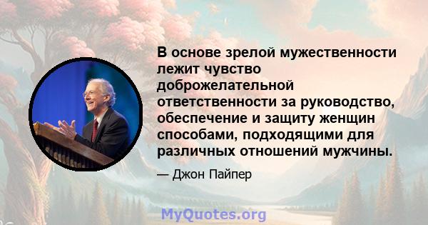 В основе зрелой мужественности лежит чувство доброжелательной ответственности за руководство, обеспечение и защиту женщин способами, подходящими для различных отношений мужчины.