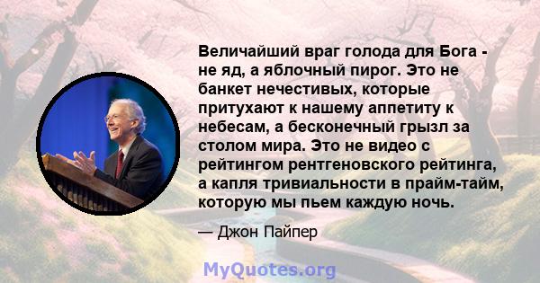 Величайший враг голода для Бога - не яд, а яблочный пирог. Это не банкет нечестивых, которые притухают к нашему аппетиту к небесам, а бесконечный грызл за столом мира. Это не видео с рейтингом рентгеновского рейтинга, а 