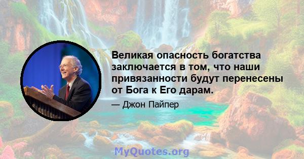 Великая опасность богатства заключается в том, что наши привязанности будут перенесены от Бога к Его дарам.