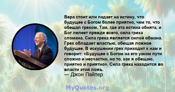 Вера стоит или падает на истину, что будущее с Богом более приятно, чем то, что обещал грехом. Там, где эта истина обнята, и Бог лелеет прежде всего, сила греха сломана. Сила греха является силой обмана. Грех обладает