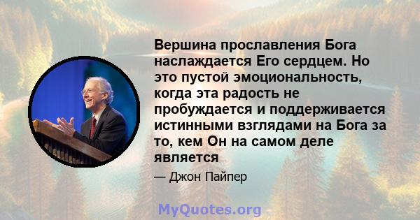 Вершина прославления Бога наслаждается Его сердцем. Но это пустой эмоциональность, когда эта радость не пробуждается и поддерживается истинными взглядами на Бога за то, кем Он на самом деле является