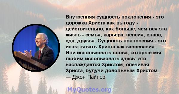 Внутренняя сущность поклонения - это дорожка Христа как выгоду - действительно, как больше, чем вся эта жизнь - семья, карьера, пенсия, слава, еда, друзья. Сущность поклонения - это испытывать Христа как завоевания. Или 