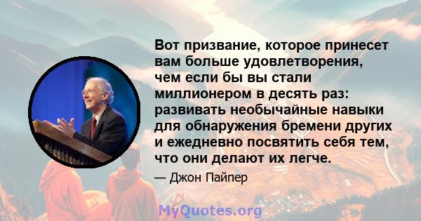 Вот призвание, которое принесет вам больше удовлетворения, чем если бы вы стали миллионером в десять раз: развивать необычайные навыки для обнаружения бремени других и ежедневно посвятить себя тем, что они делают их