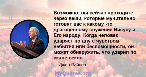 Возможно, вы сейчас проходите через вещи, которые мучительно готовят вас к какому -то драгоценному служение Иисусу и Его народу. Когда человек ударяет по дну с чувством небытия или беспомощности, он может обнаружить,