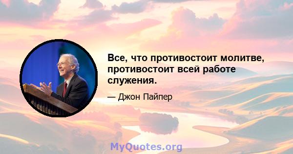 Все, что противостоит молитве, противостоит всей работе служения.