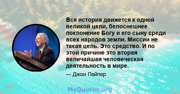 Вся история движется к одной великой цели, белоснешнее поклонение Богу и его сыну среди всех народов земли. Миссии не такая цель. Это средство. И по этой причине это вторая величайшая человеческая деятельность в мире.