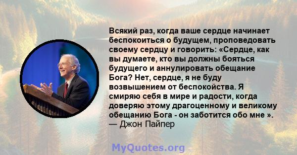 Всякий раз, когда ваше сердце начинает беспокоиться о будущем, проповедовать своему сердцу и говорить: «Сердце, как вы думаете, кто вы должны бояться будущего и аннулировать обещание Бога? Нет, сердце, я не буду