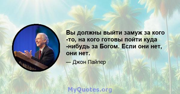 Вы должны выйти замуж за кого -то, на кого готовы пойти куда -нибудь за Богом. Если они нет, они нет.