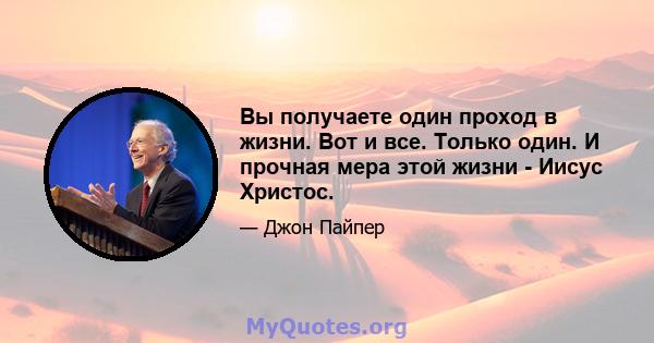 Вы получаете один проход в жизни. Вот и все. Только один. И прочная мера этой жизни - Иисус Христос.