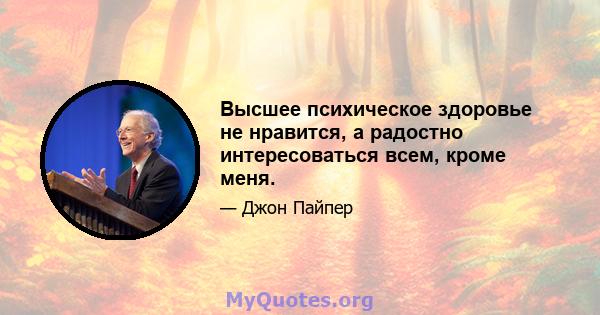 Высшее психическое здоровье не нравится, а радостно интересоваться всем, кроме меня.