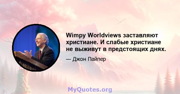 Wimpy Worldviews заставляют христиане. И слабые христиане не выживут в предстоящих днях.