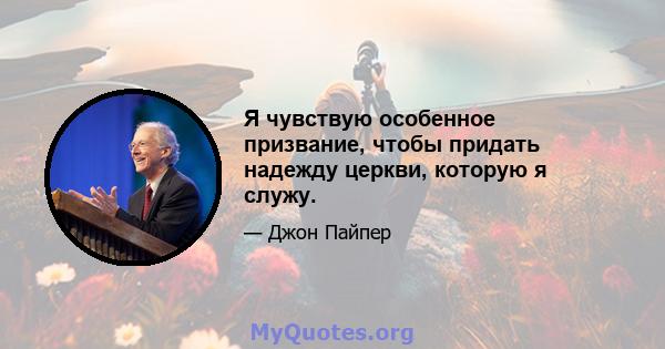 Я чувствую особенное призвание, чтобы придать надежду церкви, которую я служу.