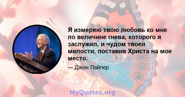 Я измеряю твою любовь ко мне по величине гнева, которого я заслужил, и чудом твоей милости, поставив Христа на мое место.