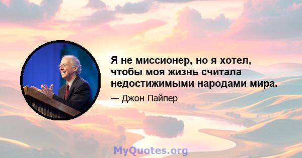 Я не миссионер, но я хотел, чтобы моя жизнь считала недостижимыми народами мира.