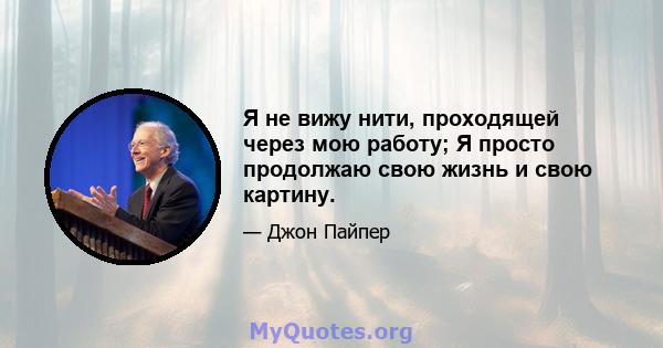 Я не вижу нити, проходящей через мою работу; Я просто продолжаю свою жизнь и свою картину.