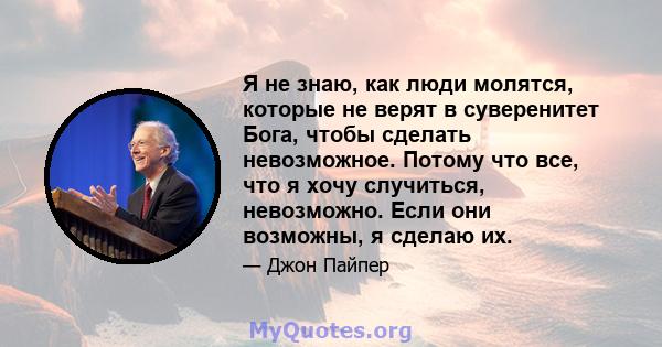 Я не знаю, как люди молятся, которые не верят в суверенитет Бога, чтобы сделать невозможное. Потому что все, что я хочу случиться, невозможно. Если они возможны, я сделаю их.