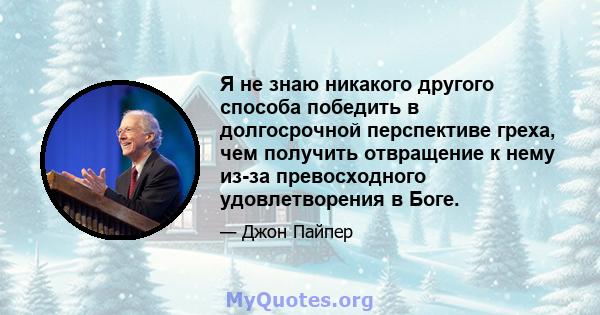 Я не знаю никакого другого способа победить в долгосрочной перспективе греха, чем получить отвращение к нему из-за превосходного удовлетворения в Боге.