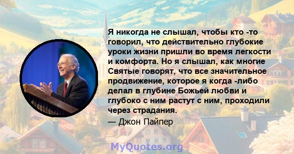 Я никогда не слышал, чтобы кто -то говорил, что действительно глубокие уроки жизни пришли во время легкости и комфорта. Но я слышал, как многие Святые говорят, что все значительное продвижение, которое я когда -либо