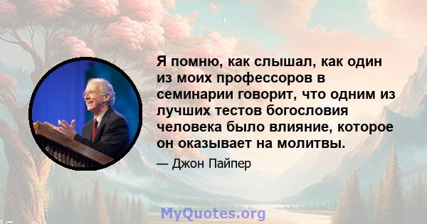 Я помню, как слышал, как один из моих профессоров в семинарии говорит, что одним из лучших тестов богословия человека было влияние, которое он оказывает на молитвы.