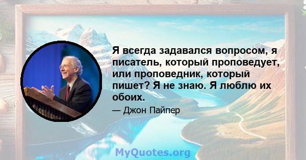 Я всегда задавался вопросом, я писатель, который проповедует, или проповедник, который пишет? Я не знаю. Я люблю их обоих.