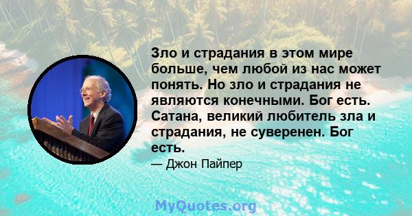 Зло и страдания в этом мире больше, чем любой из нас может понять. Но зло и страдания не являются конечными. Бог есть. Сатана, великий любитель зла и страдания, не суверенен. Бог есть.