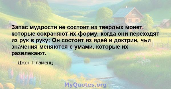 Запас мудрости не состоит из твердых монет, которые сохраняют их форму, когда они переходят из рук в руку; Он состоит из идей и доктрин, чьи значения меняются с умами, которые их развлекают.