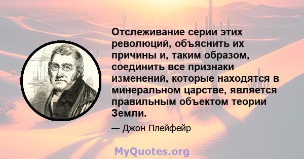 Отслеживание серии этих революций, объяснить их причины и, таким образом, соединить все признаки изменений, которые находятся в минеральном царстве, является правильным объектом теории Земли.