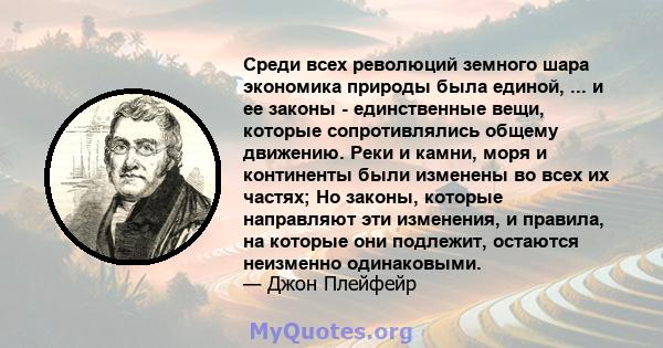 Среди всех революций земного шара экономика природы была единой, ... и ее законы - единственные вещи, которые сопротивлялись общему движению. Реки и камни, моря и континенты были изменены во всех их частях; Но законы,