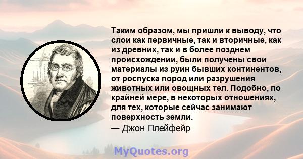 Таким образом, мы пришли к выводу, что слои как первичные, так и вторичные, как из древних, так и в более позднем происхождении, были получены свои материалы из руин бывших континентов, от роспуска пород или разрушения