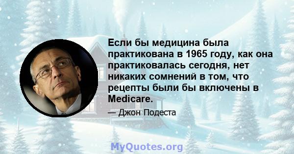 Если бы медицина была практикована в 1965 году, как она практиковалась сегодня, нет никаких сомнений в том, что рецепты были бы включены в Medicare.