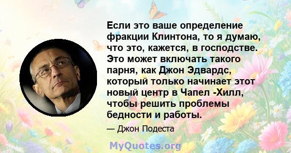 Если это ваше определение фракции Клинтона, то я думаю, что это, кажется, в господстве. Это может включать такого парня, как Джон Эдвардс, который только начинает этот новый центр в Чапел -Хилл, чтобы решить проблемы