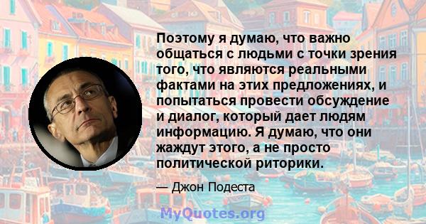 Поэтому я думаю, что важно общаться с людьми с точки зрения того, что являются реальными фактами на этих предложениях, и попытаться провести обсуждение и диалог, который дает людям информацию. Я думаю, что они жаждут