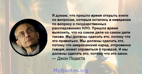 Я думаю, что пришло время открыть книги по вопросам, которые остались в неведении по вопросу о государственных расследованиях НЛО. Пришло время выяснить, что на самом деле на самом деле такова. Мы должны сделать это,