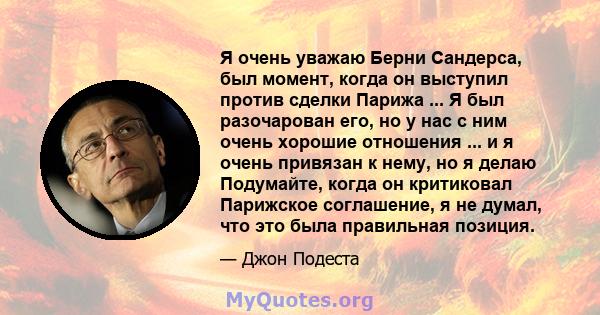 Я очень уважаю Берни Сандерса, был момент, когда он выступил против сделки Парижа ... Я был разочарован его, но у нас с ним очень хорошие отношения ... и я очень привязан к нему, но я делаю Подумайте, когда он