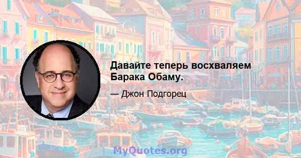 Давайте теперь восхваляем Барака Обаму.