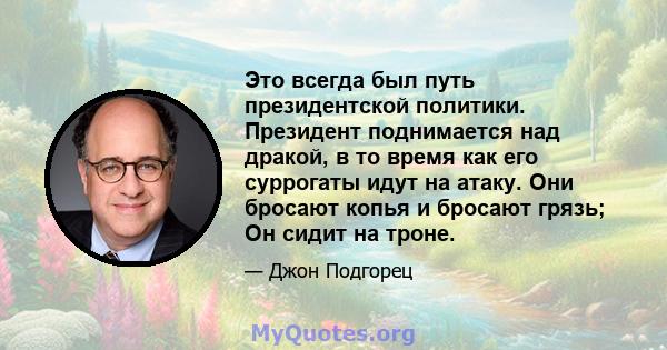 Это всегда был путь президентской политики. Президент поднимается над дракой, в то время как его суррогаты идут на атаку. Они бросают копья и бросают грязь; Он сидит на троне.