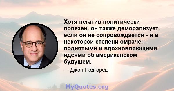 Хотя негатив политически полезен, он также деморализует, если он не сопровождается - и в некоторой степени омрачен - поднятыми и вдохновляющими идеями об американском будущем.