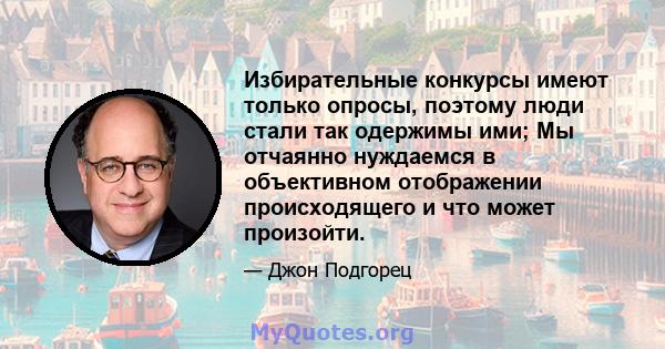 Избирательные конкурсы имеют только опросы, поэтому люди стали так одержимы ими; Мы отчаянно нуждаемся в объективном отображении происходящего и что может произойти.