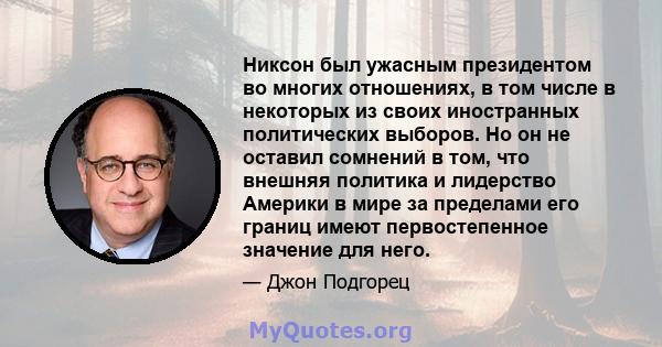 Никсон был ужасным президентом во многих отношениях, в том числе в некоторых из своих иностранных политических выборов. Но он не оставил сомнений в том, что внешняя политика и лидерство Америки в мире за пределами его