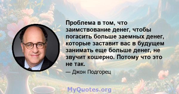 Проблема в том, что заимствование денег, чтобы погасить больше заемных денег, которые заставит вас в будущем занимать еще больше денег, не звучит кошерно. Потому что это не так.