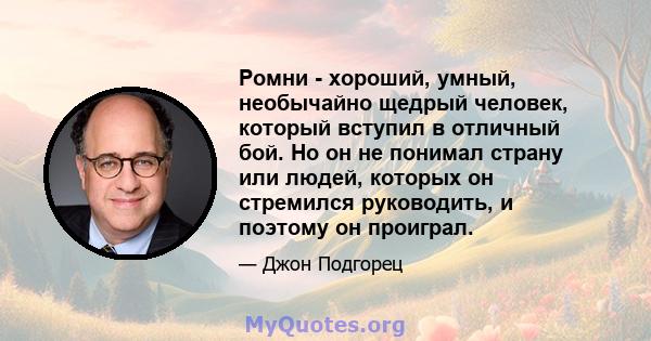 Ромни - хороший, умный, необычайно щедрый человек, который вступил в отличный бой. Но он не понимал страну или людей, которых он стремился руководить, и поэтому он проиграл.