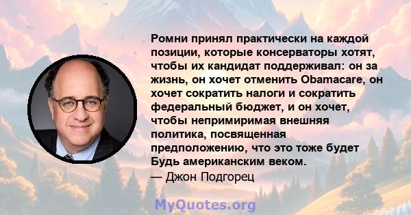 Ромни принял практически на каждой позиции, которые консерваторы хотят, чтобы их кандидат поддерживал: он за жизнь, он хочет отменить Obamacare, он хочет сократить налоги и сократить федеральный бюджет, и он хочет,