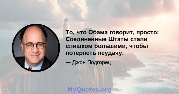 То, что Обама говорит, просто: Соединенные Штаты стали слишком большими, чтобы потерпеть неудачу.