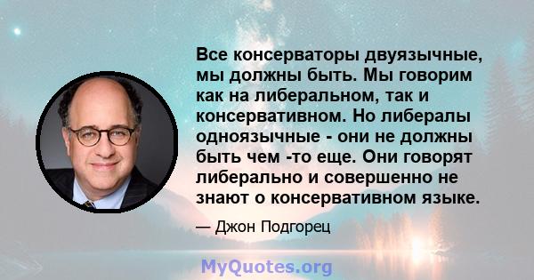 Все консерваторы двуязычные, мы должны быть. Мы говорим как на либеральном, так и консервативном. Но либералы одноязычные - они не должны быть чем -то еще. Они говорят либерально и совершенно не знают о консервативном