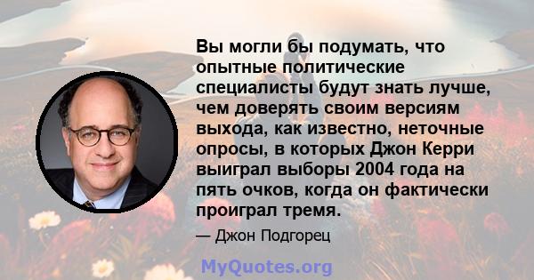 Вы могли бы подумать, что опытные политические специалисты будут знать лучше, чем доверять своим версиям выхода, как известно, неточные опросы, в которых Джон Керри выиграл выборы 2004 года на пять очков, когда он