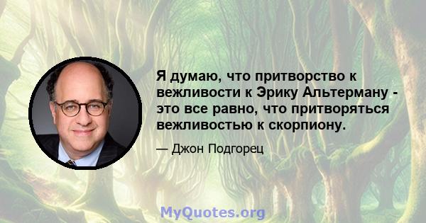 Я думаю, что притворство к вежливости к Эрику Альтерману - это все равно, что притворяться вежливостью к скорпиону.