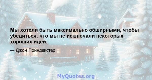 Мы хотели быть максимально обширными, чтобы убедиться, что мы не исключали некоторых хороших идей.