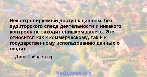 Неконтролируемый доступ к данным, без аудиторского следа деятельности и никакого контроля не заходит слишком далеко. Это относится как к коммерческому, так и к государственному использованию данных о людях.